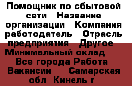 Помощник по сбытовой сети › Название организации ­ Компания-работодатель › Отрасль предприятия ­ Другое › Минимальный оклад ­ 1 - Все города Работа » Вакансии   . Самарская обл.,Кинель г.